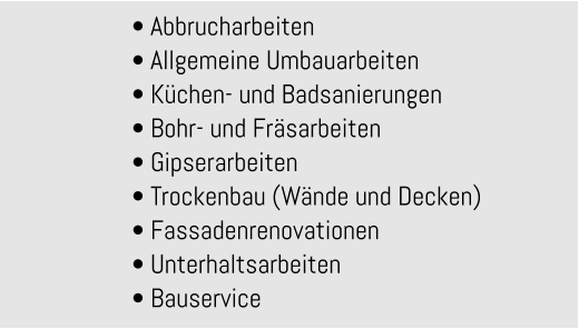 • Abbrucharbeiten • Allgemeine Umbauarbeiten • Küchen- und Badsanierungen • Bohr- und Fräsarbeiten • Gipserarbeiten • Trockenbau (Wände und Decken) • Fassadenrenovationen • Unterhaltsarbeiten • Bauservice